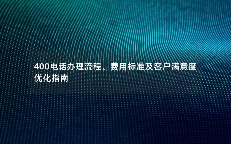 400电话办理流程、费用标准及客户满意度优化指南