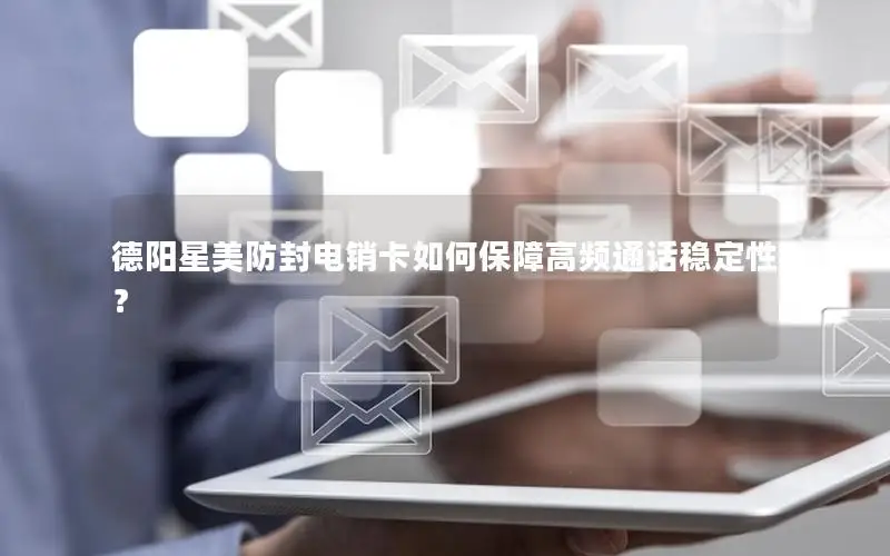 德阳星美防封电销卡如何保障高频通话稳定性？