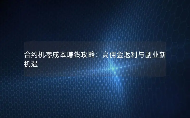 合约机零成本赚钱攻略：高佣金返利与副业新机遇