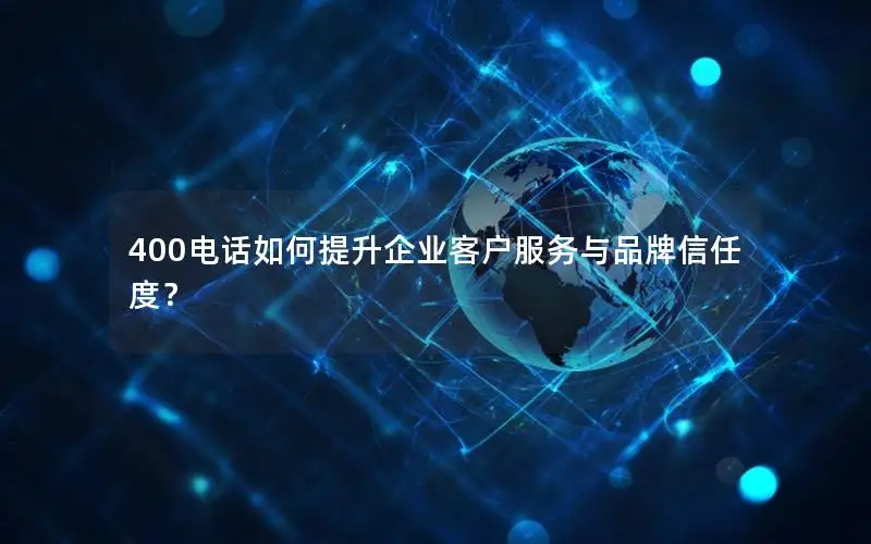 400电话如何提升企业客户服务与品牌信任度？