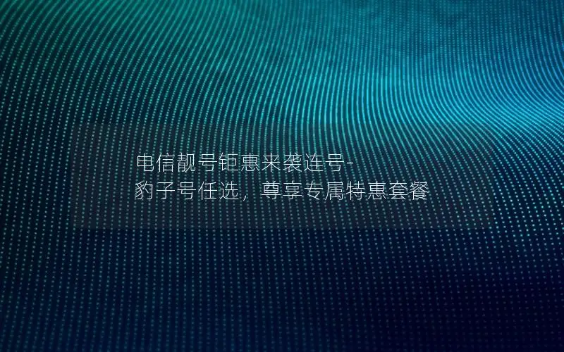 电信靓号钜惠来袭连号-豹子号任选，尊享专属特惠套餐