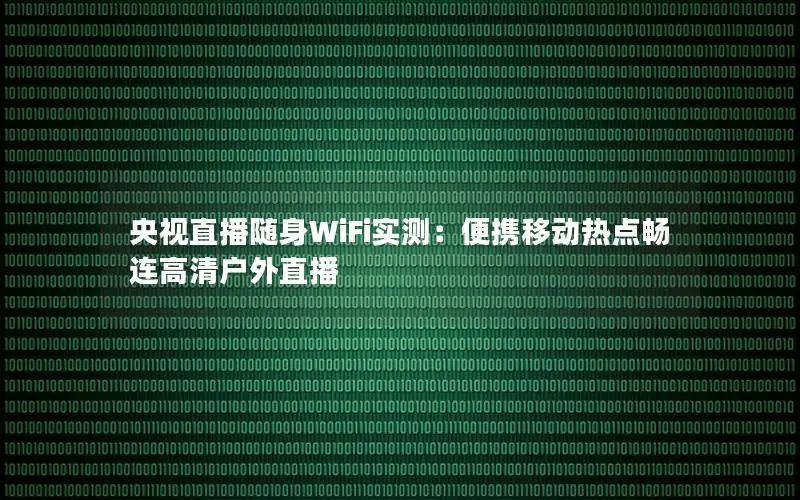 央视直播随身WiFi实测：便携移动热点畅连高清户外直播