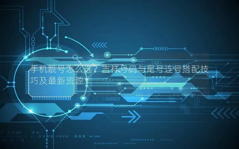 手机靓号怎么选？吉祥号码与尾号连号搭配技巧及最新资源