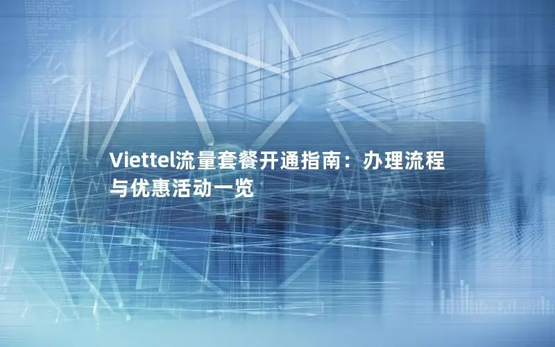 Viettel流量套餐开通指南：办理流程与优惠活动一览