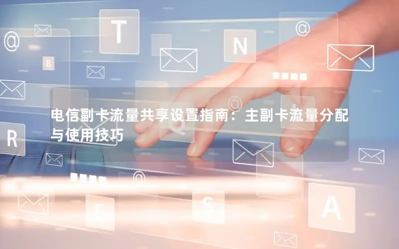 电信副卡流量共享设置指南：主副卡流量分配与使用技巧