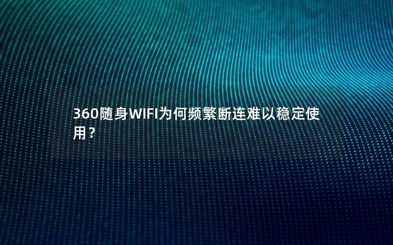 360随身WIFI为何频繁断连难以稳定使用？