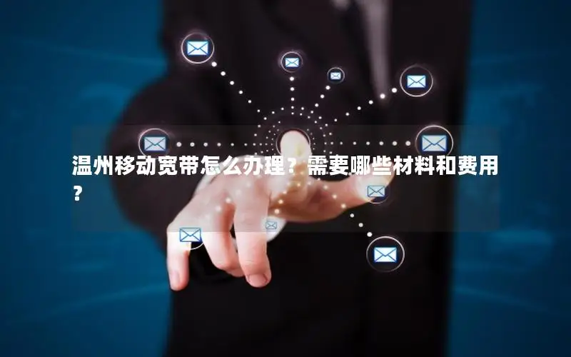 温州移动宽带怎么办理？需要哪些材料和费用？