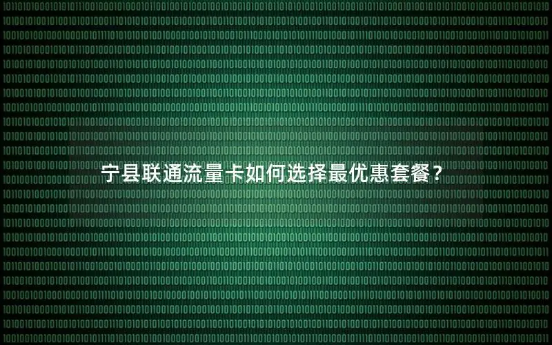 宁县联通流量卡如何选择最优惠套餐？