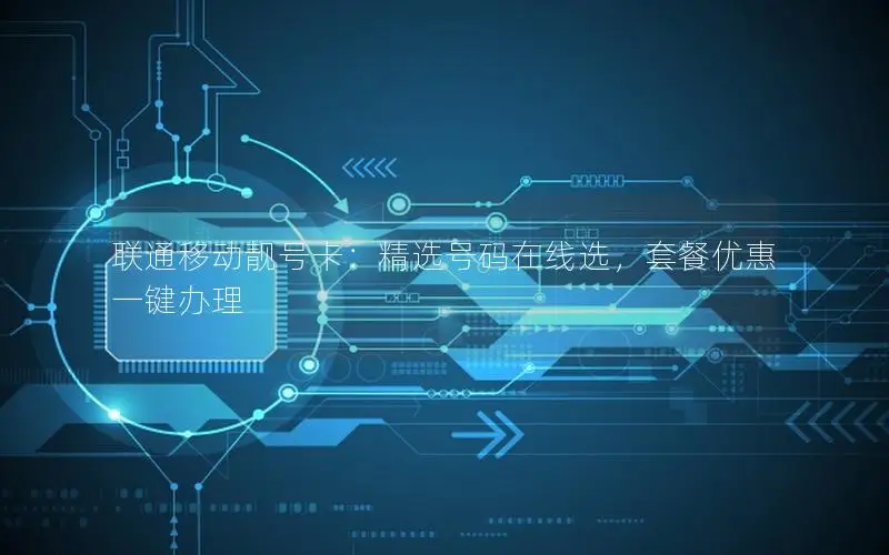 联通移动靓号卡：精选号码在线选，套餐优惠一键办理