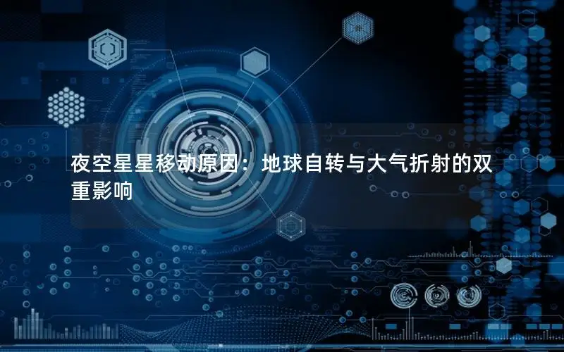 夜空星星移动原因：地球自转与大气折射的双重影响