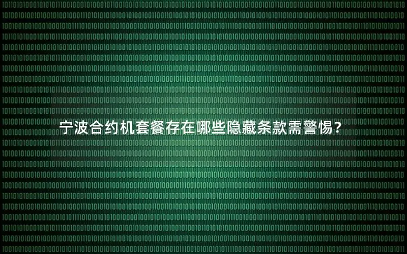 宁波合约机套餐存在哪些隐藏条款需警惕？