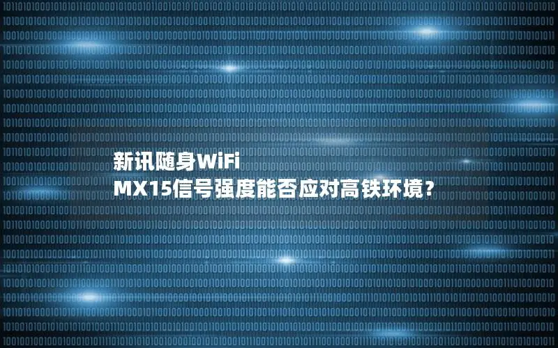 新讯随身WiFi MX15信号强度能否应对高铁环境？