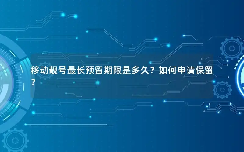 移动靓号最长预留期限是多久？如何申请保留？