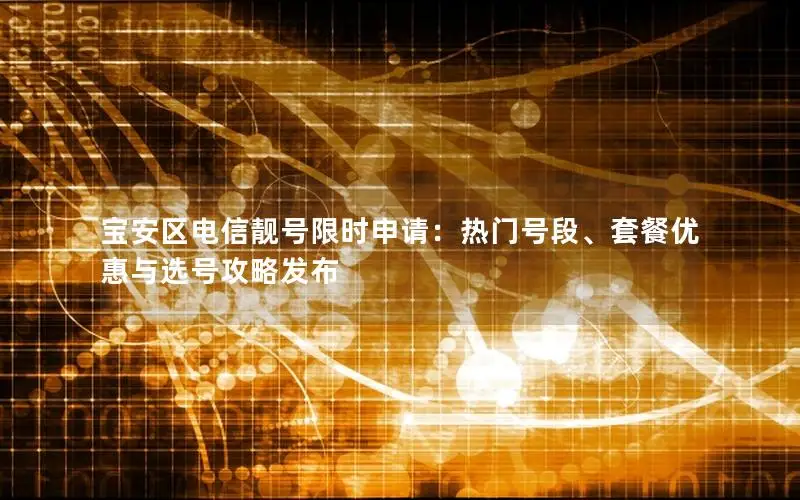 宝安区电信靓号限时申请：热门号段、套餐优惠与选号攻略发布