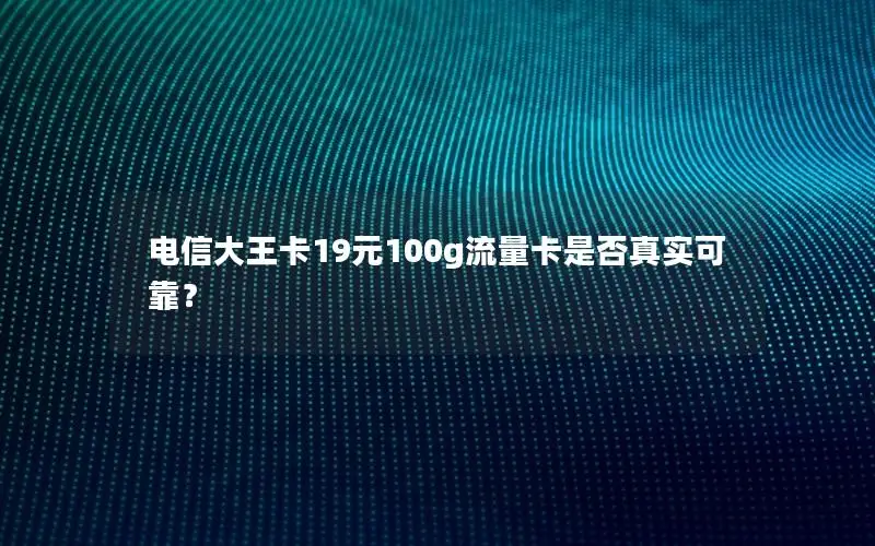 电信大王卡19元100g流量卡是否真实可靠？