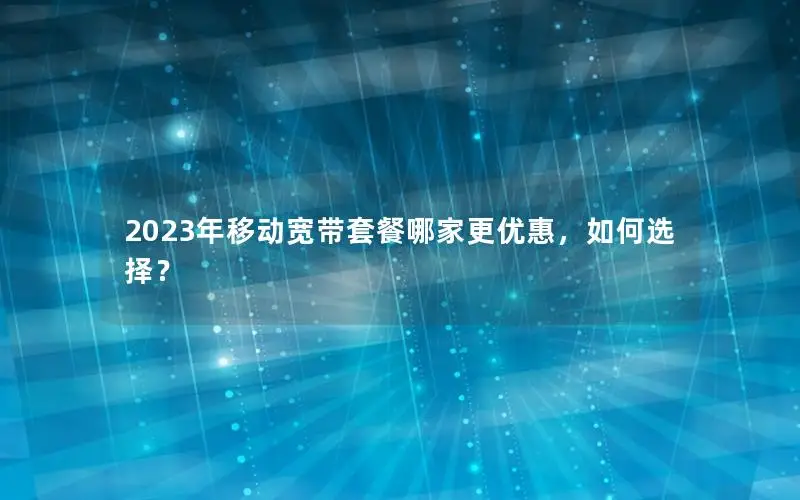 2023年移动宽带套餐哪家更优惠，如何选择？