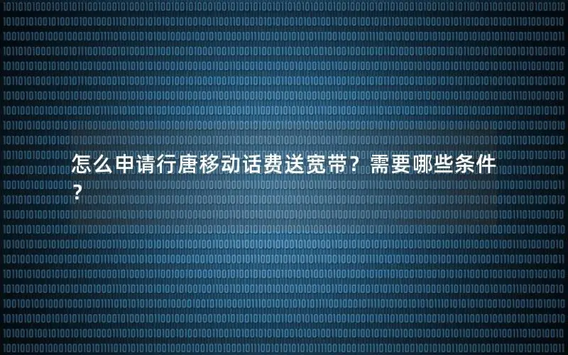 怎么申请行唐移动话费送宽带？需要哪些条件？