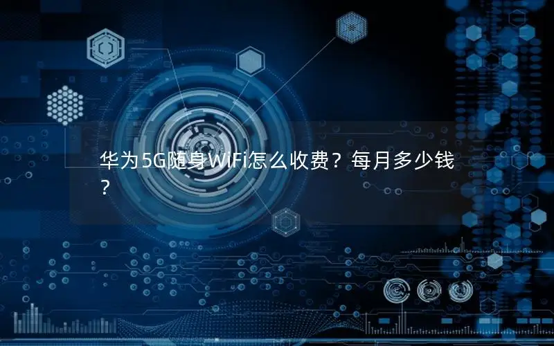华为5G随身WiFi怎么收费？每月多少钱？