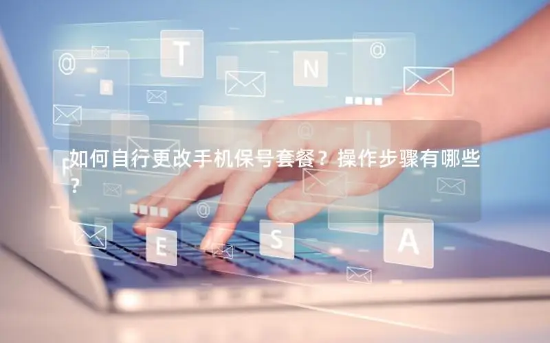 如何自行更改手机保号套餐？操作步骤有哪些？