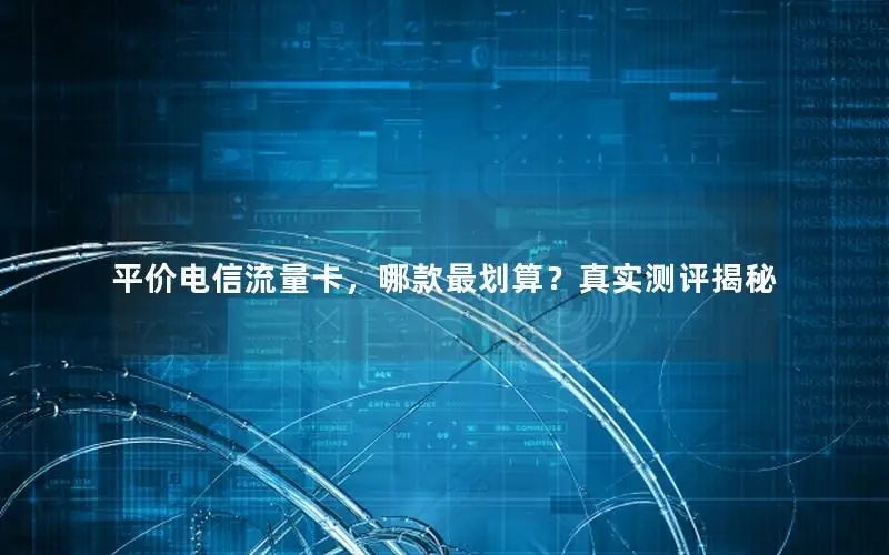 平价电信流量卡，哪款最划算？真实测评揭秘