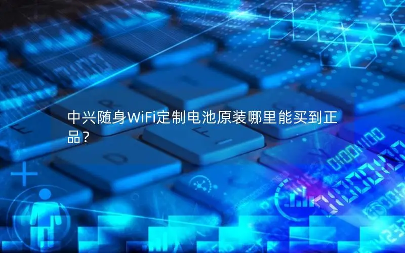 中兴随身WiFi定制电池原装哪里能买到正品？