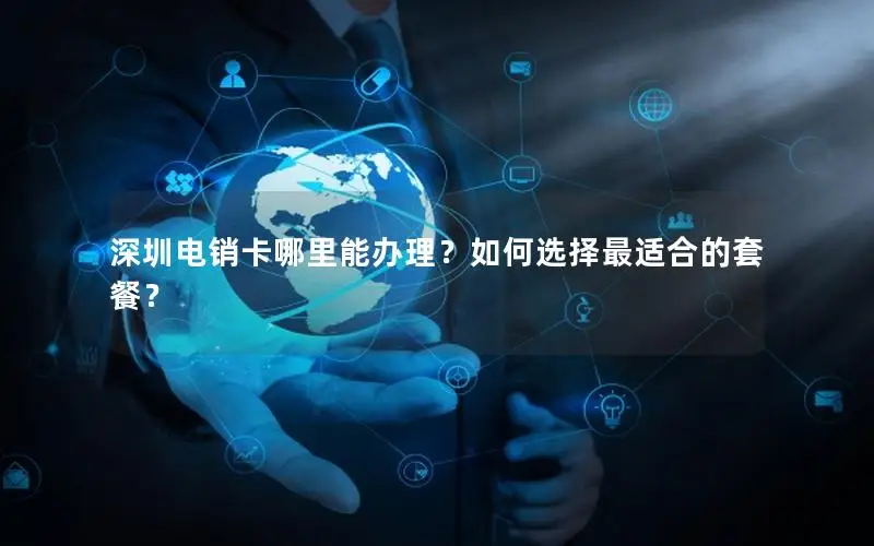 深圳电销卡哪里能办理？如何选择最适合的套餐？