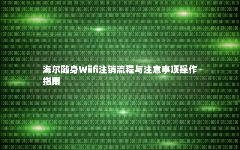海尔随身Wiifi注销流程与注意事项操作指南