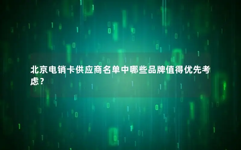 北京电销卡供应商名单中哪些品牌值得优先考虑？