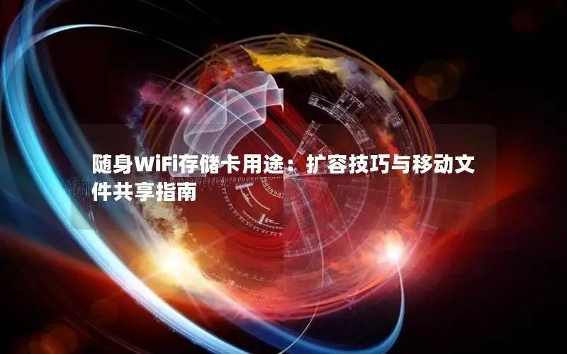 随身WiFi存储卡用途：扩容技巧与移动文件共享指南