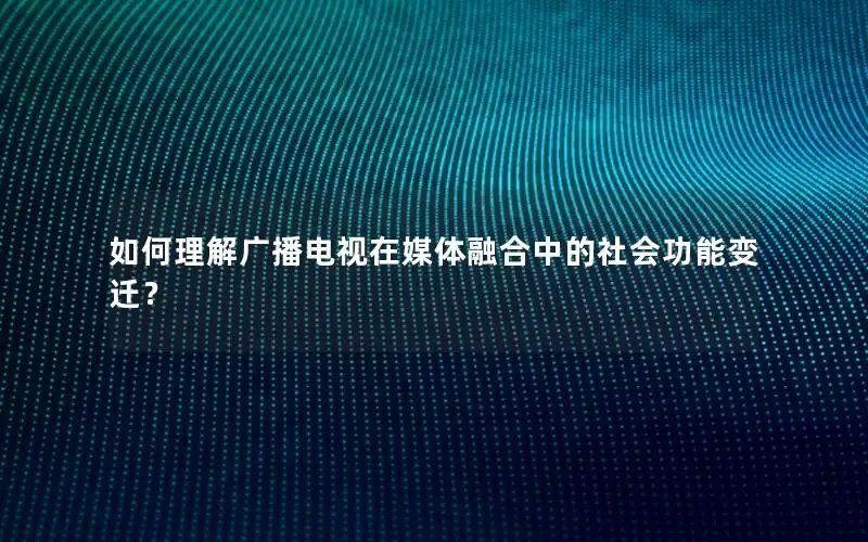 如何理解广播电视在媒体融合中的社会功能变迁？
