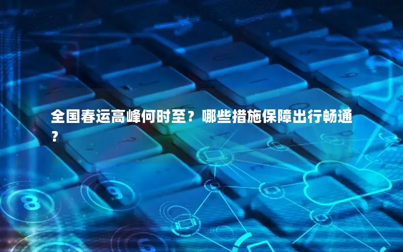 全国春运高峰何时至？哪些措施保障出行畅通？