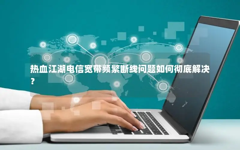 热血江湖电信宽带频繁断线问题如何彻底解决？