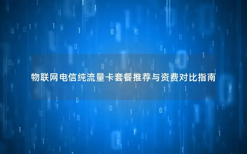 物联网电信纯流量卡套餐推荐与资费对比指南