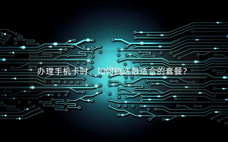 办理手机卡时，如何挑选最适合的套餐？