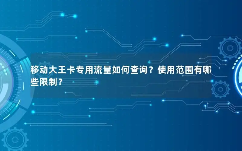 移动大王卡专用流量如何查询？使用范围有哪些限制？