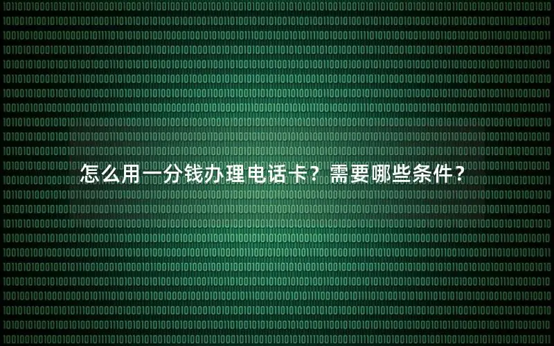 怎么用一分钱办理电话卡？需要哪些条件？