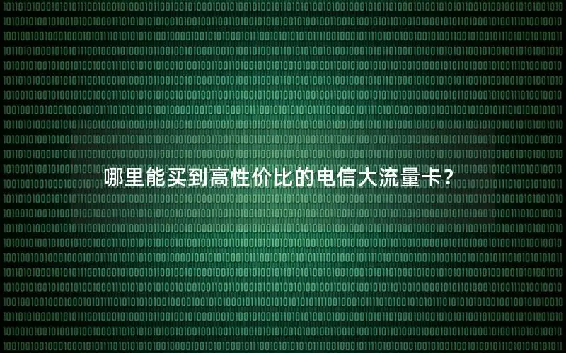 哪里能买到高性价比的电信大流量卡？