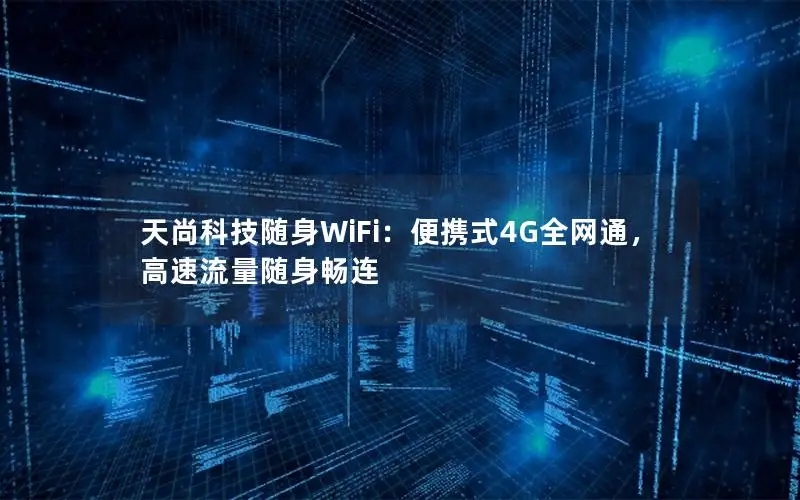 天尚科技随身WiFi：便携式4G全网通，高速流量随身畅连