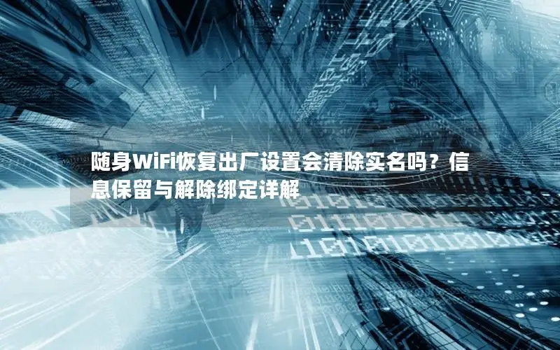 随身WiFi恢复出厂设置会清除实名吗？信息保留与解除绑定详解