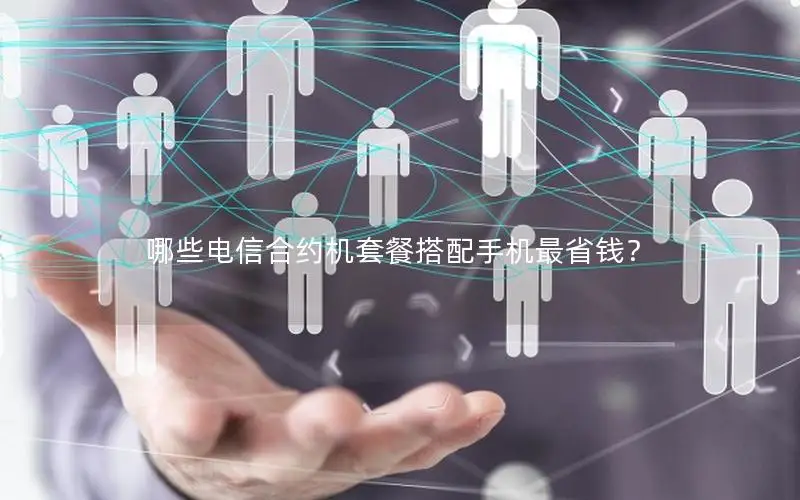 哪些电信合约机套餐搭配手机最省钱？