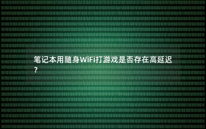 笔记本用随身WiFi打游戏是否存在高延迟？