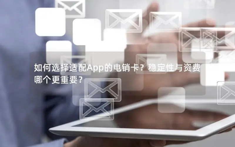 如何选择适配App的电销卡？稳定性与资费哪个更重要？