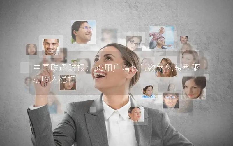中国联通财报：5G用户增长与数字化转型驱动收入稳增