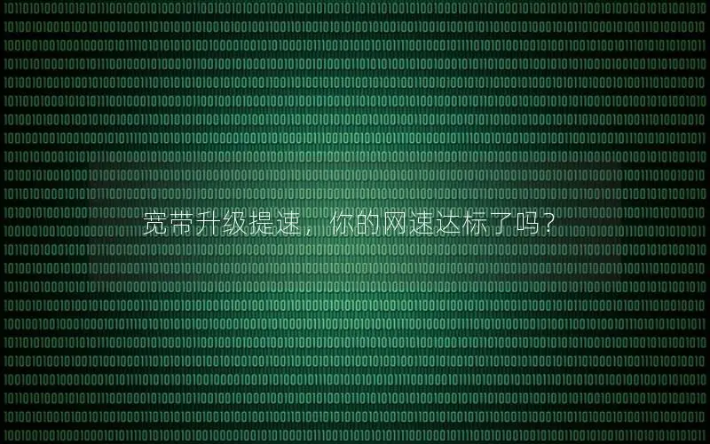 宽带升级提速，你的网速达标了吗？