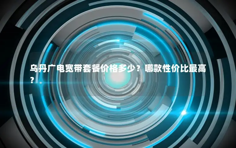 乌丹广电宽带套餐价格多少？哪款性价比最高？