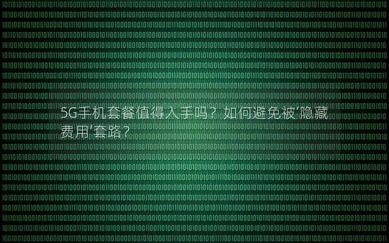 5G手机套餐值得入手吗？如何避免被‘隐藏费用’套路？