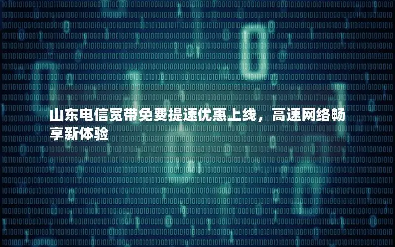 山东电信宽带免费提速优惠上线，高速网络畅享新体验
