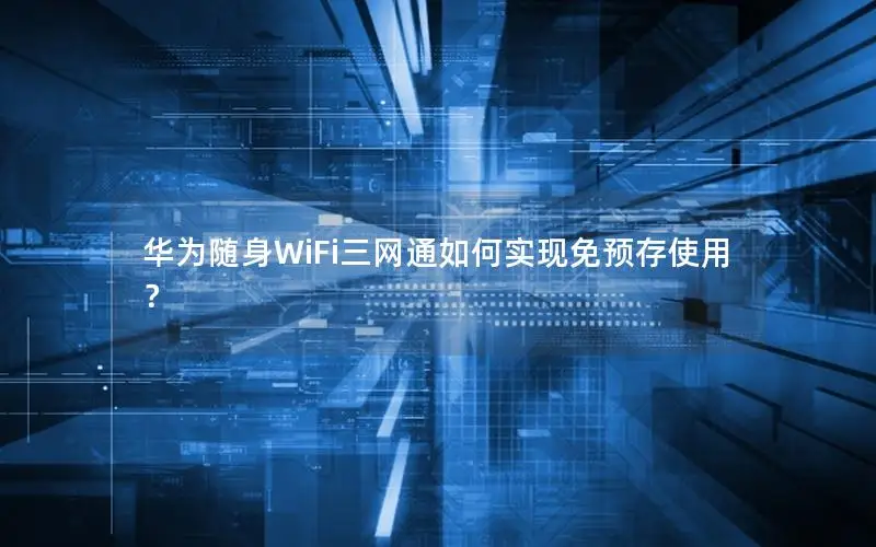 华为随身WiFi三网通如何实现免预存使用？