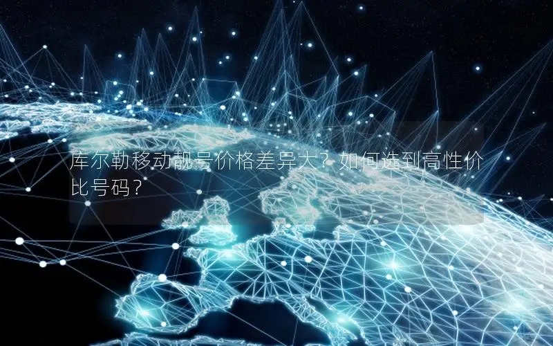 库尔勒移动靓号价格差异大？如何选到高性价比号码？