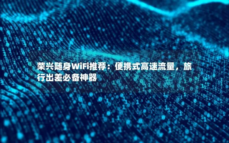 荣兴随身WiFi推荐：便携式高速流量，旅行出差必备神器